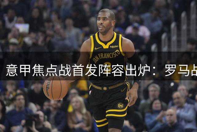 意甲焦点战首发阵容出炉：罗马战亚特兰大